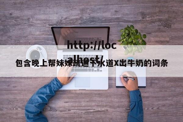 包含晚上帮妹妹疏通下水道X出牛奶的词条